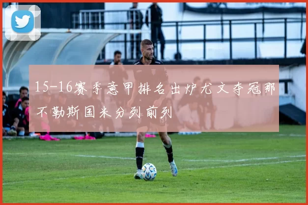 15-16赛季意甲排名出炉尤文夺冠那不勒斯国米分列前列