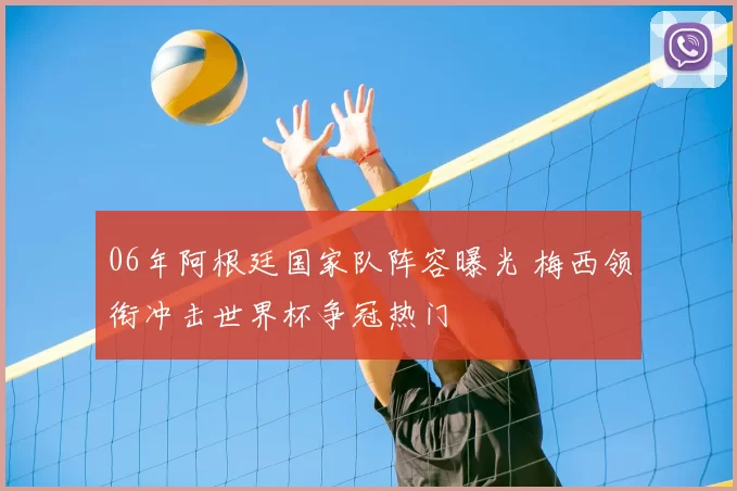 06年阿根廷国家队阵容曝光 梅西领衔冲击世界杯争冠热门