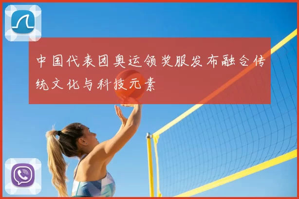 中国代表团奥运领奖服发布融合传统文化与科技元素