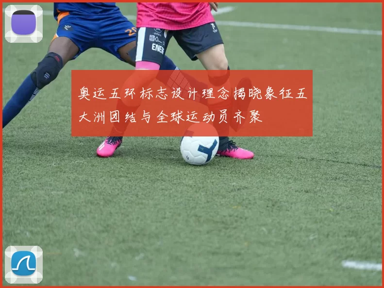 奥运五环标志设计理念揭晓象征五大洲团结与全球运动员齐聚