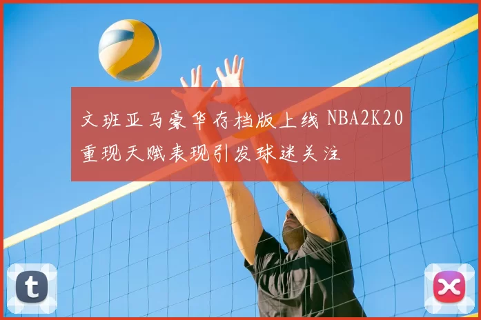 文班亚马豪华存档版上线 NBA2K20重现天赋表现引发球迷关注