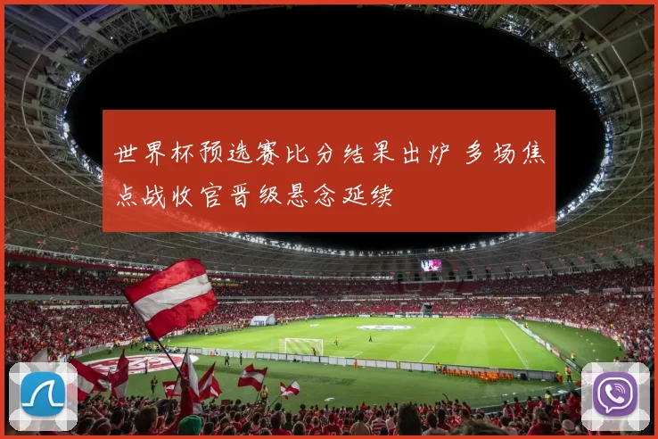 世界杯预选赛比分结果出炉 多场焦点战收官晋级悬念延续
