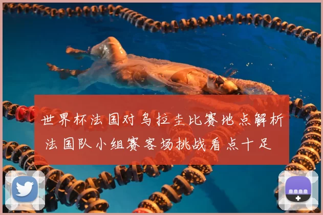 世界杯法国对乌拉圭比赛地点解析 法国队小组赛客场挑战看点十足