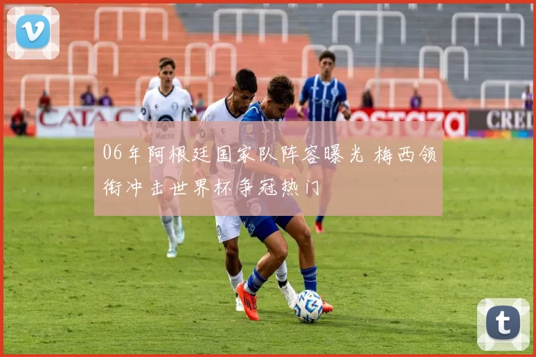 06年阿根廷国家队阵容曝光 梅西领衔冲击世界杯争冠热门