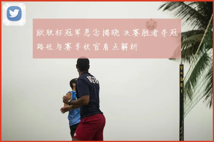 欧联杯冠军悬念揭晓 决赛胜者夺冠路径与赛季收官看点解析
