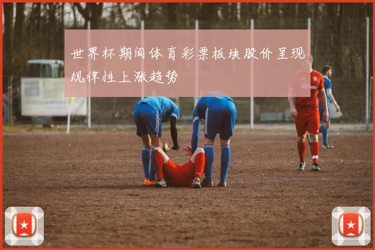 世界杯期间体育彩票板块股价呈现规律性上涨趋势