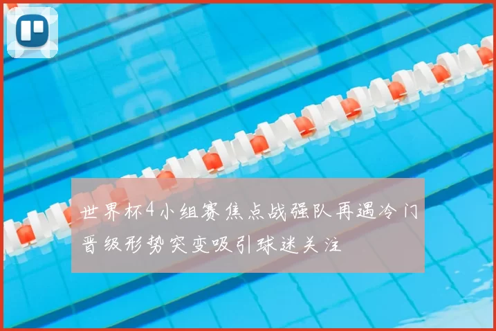 世界杯4小组赛焦点战强队再遇冷门晋级形势突变吸引球迷关注