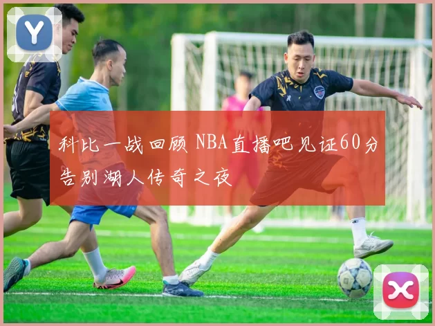 科比一战回顾 NBA直播吧见证60分告别湖人传奇之夜