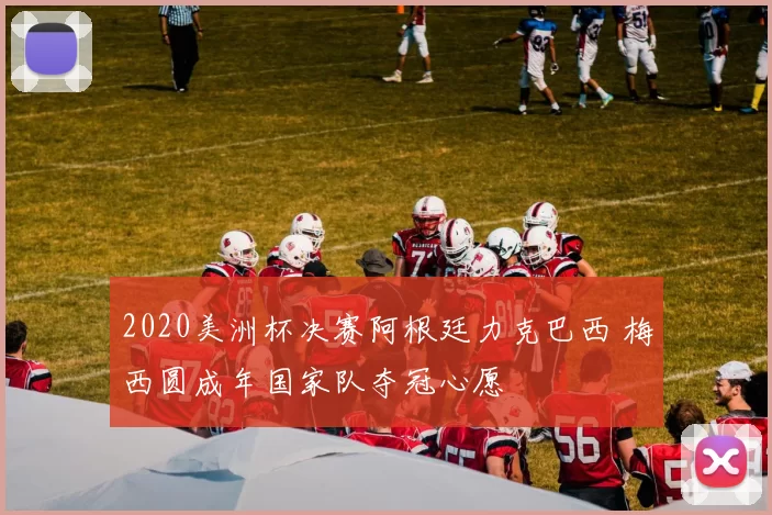 2020美洲杯决赛阿根廷力克巴西 梅西圆成年国家队夺冠心愿