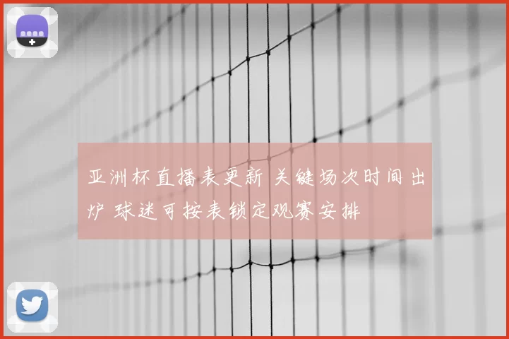亚洲杯直播表更新 关键场次时间出炉 球迷可按表锁定观赛安排