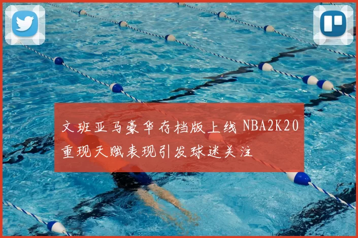 文班亚马豪华存档版上线 NBA2K20重现天赋表现引发球迷关注