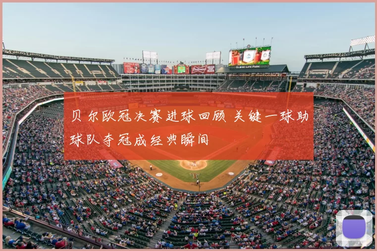 贝尔欧冠决赛进球回顾 关键一球助球队夺冠成经典瞬间