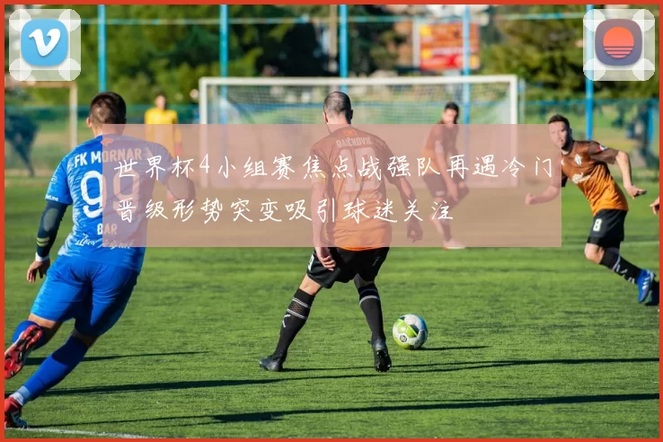世界杯4小组赛焦点战强队再遇冷门晋级形势突变吸引球迷关注
