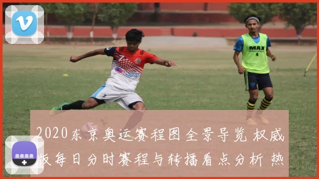 2020东京奥运赛程图全景导览 权威版每日分时赛程与转播看点分析 热门赛事提醒速递