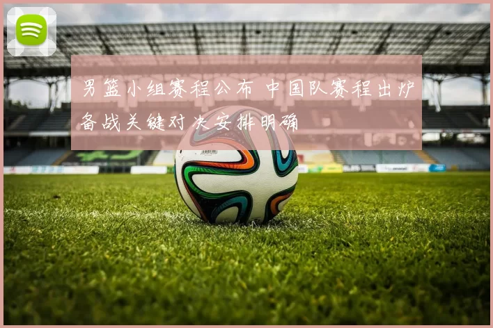 男篮小组赛程公布 中国队赛程出炉备战关键对决安排明确