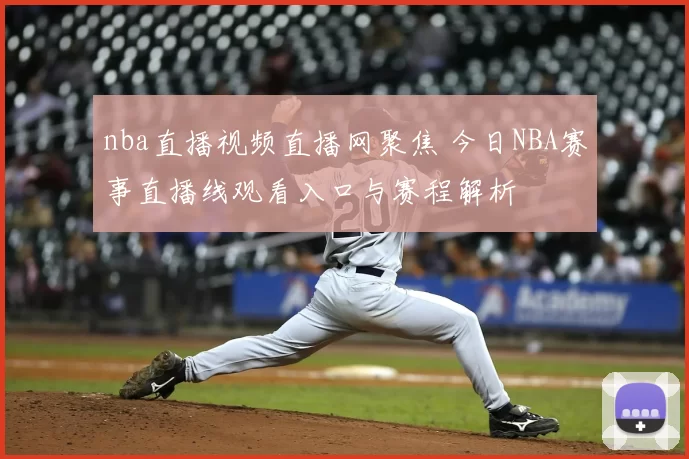 nba直播视频直播网聚焦 今日NBA赛事直播线观看入口与赛程解析