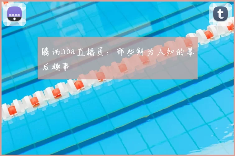 腾讯nba直播员，那些鲜为人知的幕后趣事