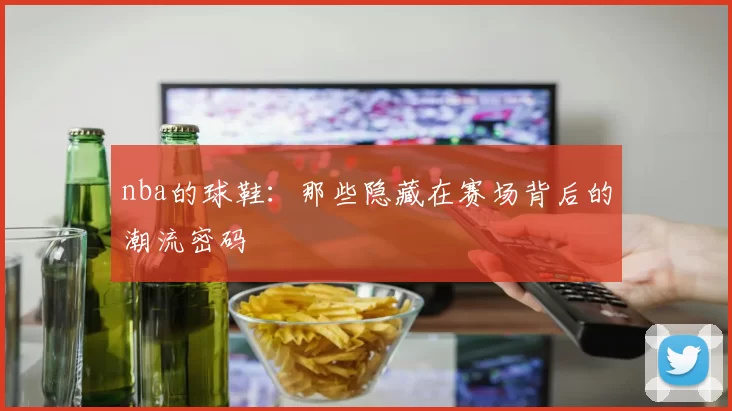 nba的球鞋：那些隐藏在赛场背后的潮流密码