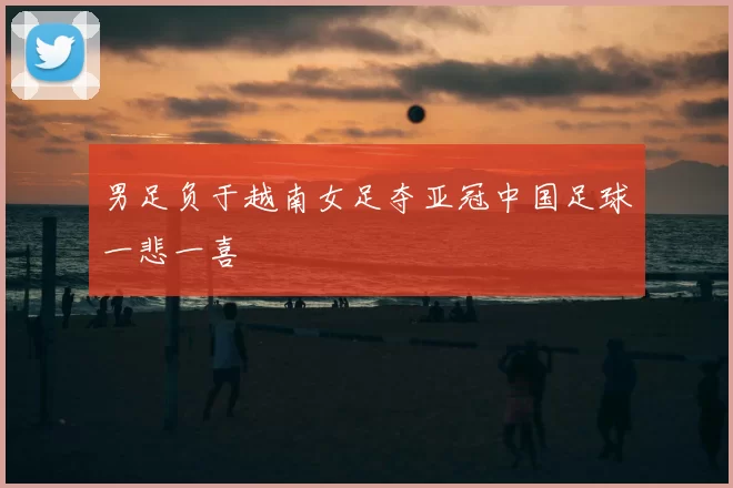 男足负于越南女足夺亚冠中国足球一悲一喜