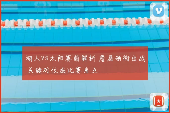 湖人vs太阳赛前解析 詹眉领衔出战 关键对位成比赛看点