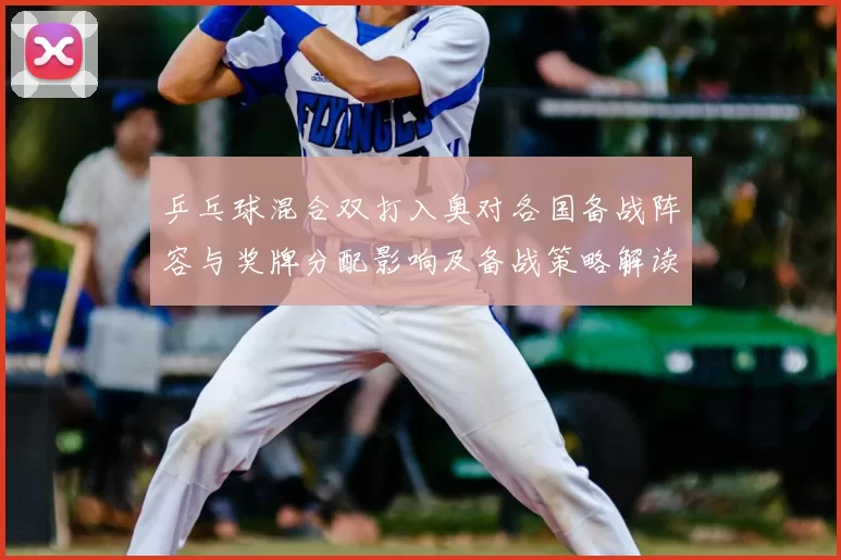 乒乓球混合双打入奥对各国备战阵容与奖牌分配影响及备战策略解读