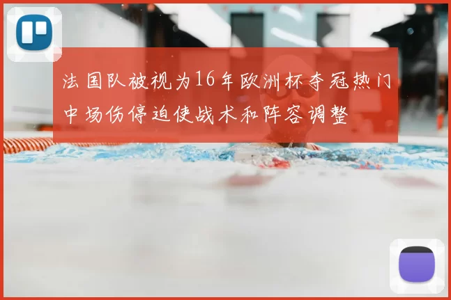 法国队被视为16年欧洲杯夺冠热门中场伤停迫使战术和阵容调整
