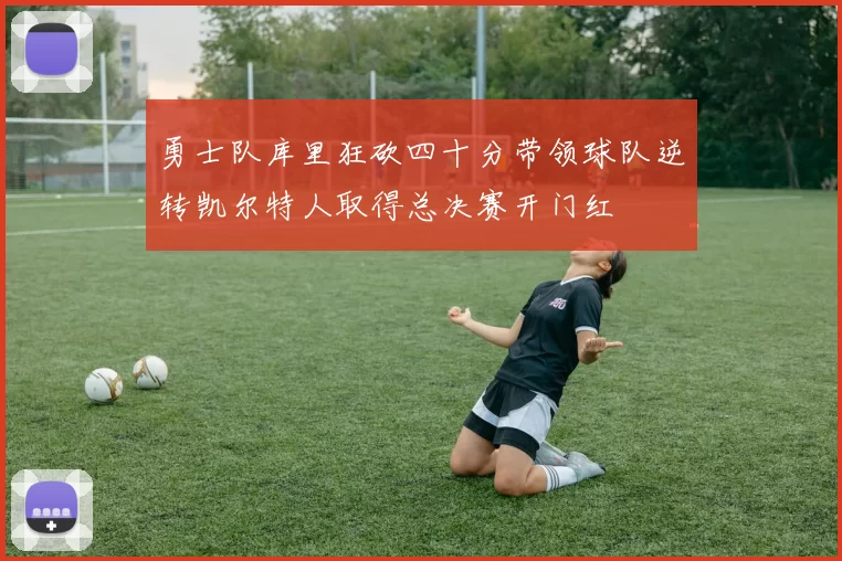 勇士队库里狂砍四十分带领球队逆转凯尔特人取得总决赛开门红