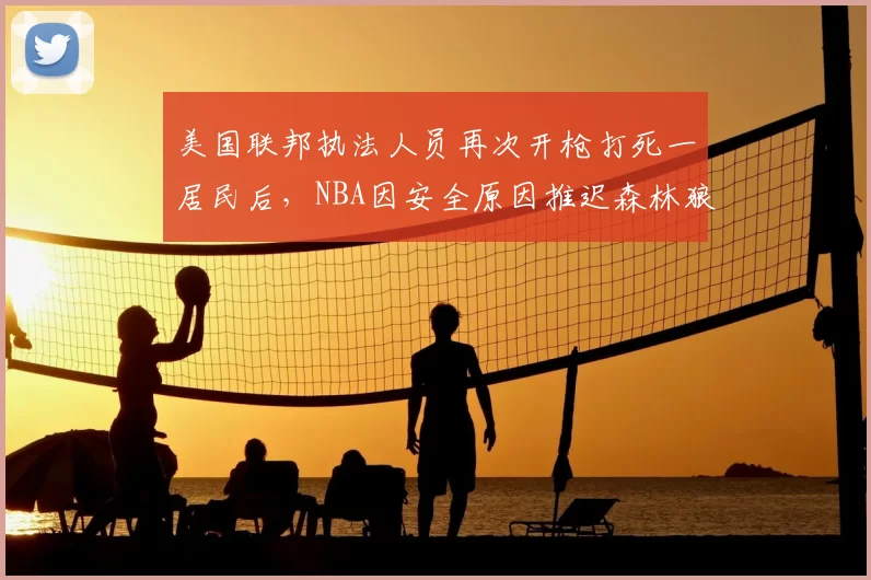 美国联邦执法人员再次开枪打死一居民后，NBA因安全原因推迟森林狼对勇士比赛