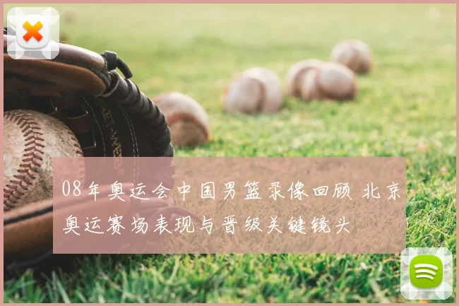 08年奥运会中国男篮录像回顾 北京奥运赛场表现与晋级关键镜头