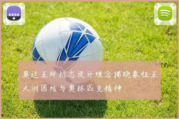 奥运五环标志设计理念揭晓象征五大洲团结与奥林匹克精神