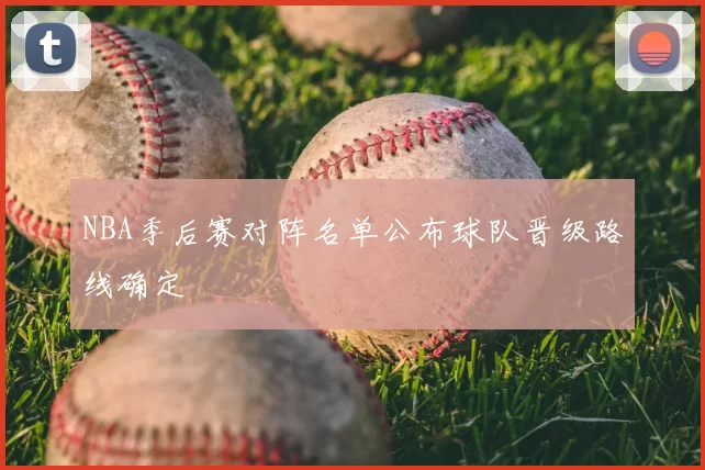 NBA季后赛对阵名单公布球队晋级路线确定