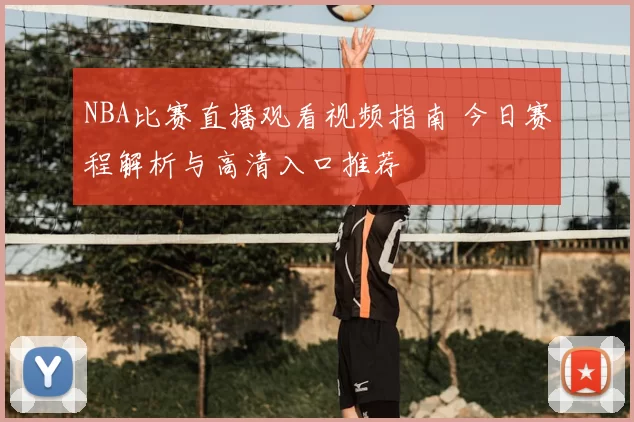 NBA比赛直播观看视频指南 今日赛程解析与高清入口推荐