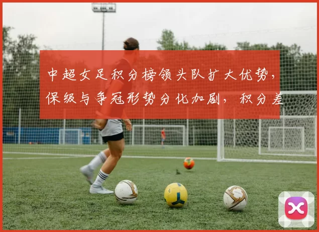 中超女足积分榜领头队扩大优势，保级与争冠形势分化加剧，积分差距拉大