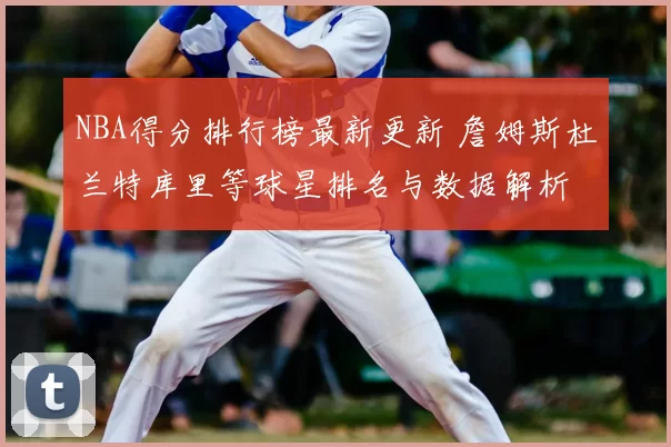 NBA得分排行榜最新更新 詹姆斯杜兰特库里等球星排名与数据解析