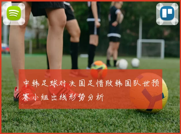 中韩足球对决国足惜败韩国队世预赛小组出线形势分析