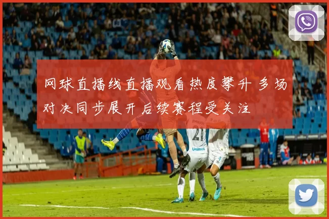 网球直播线直播观看热度攀升 多场对决同步展开后续赛程受关注