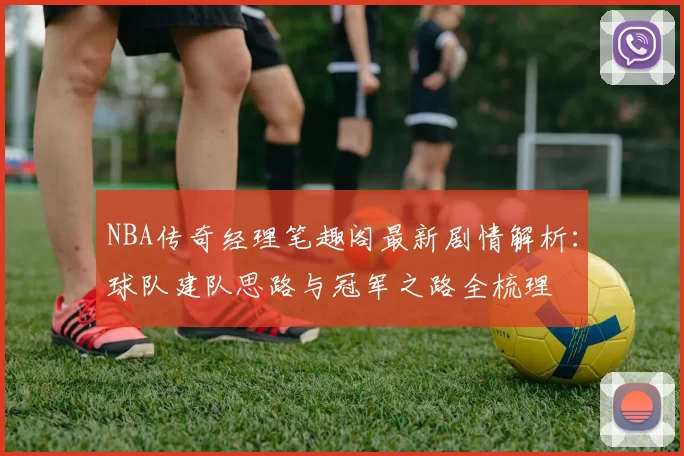 NBA传奇经理笔趣阁最新剧情解析：球队建队思路与冠军之路全梳理