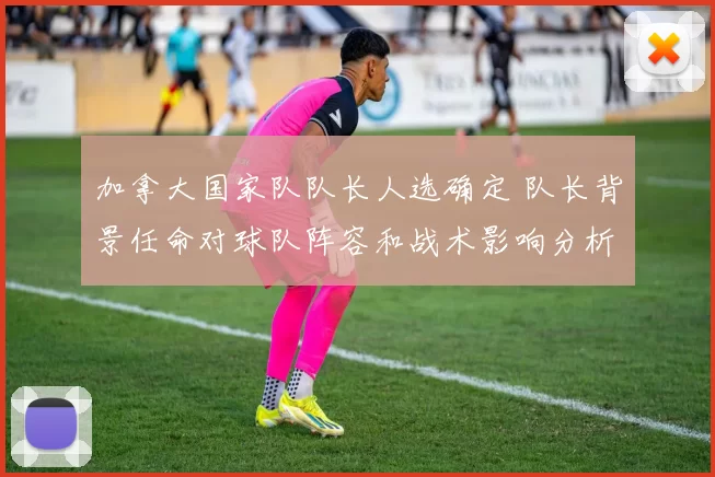 加拿大国家队队长人选确定 队长背景任命对球队阵容和战术影响分析