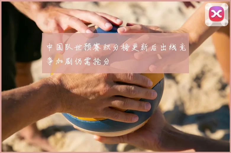 中国队世预赛积分榜更新后出线竞争加剧仍需抢分