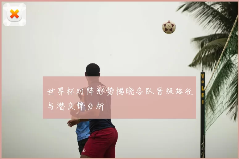 世界杯对阵形势揭晓各队晋级路径与潜交锋分析