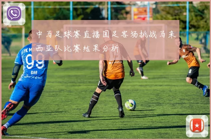 中马足球赛直播国足客场挑战马来西亚队比赛结果分析