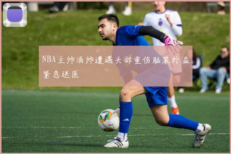 NBA主帅汤帅遭遇头部重伤脑浆外溢紧急送医