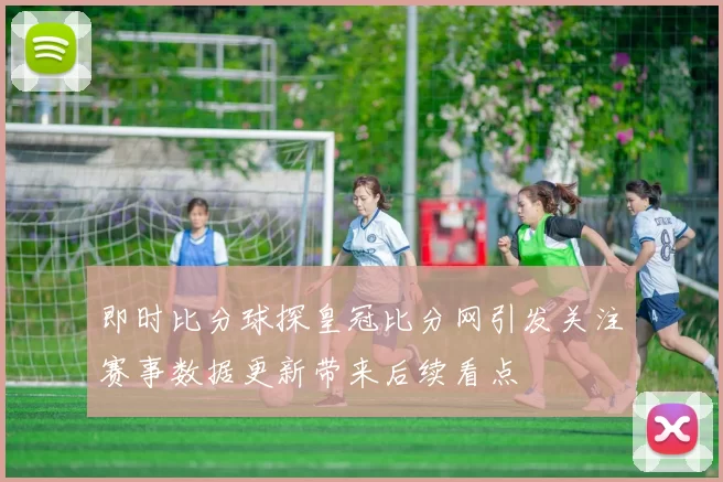 即时比分球探皇冠比分网引发关注赛事数据更新带来后续看点