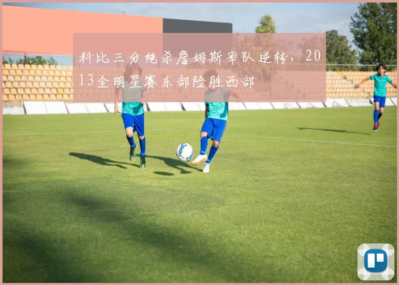 科比三分绝杀詹姆斯率队逆转，2013全明星赛东部险胜西部