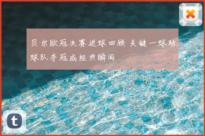 贝尔欧冠决赛进球回顾 关键一球助球队夺冠成经典瞬间