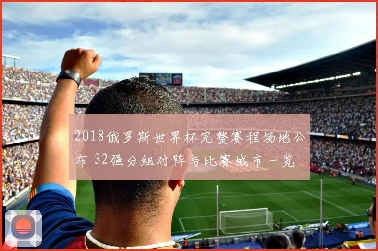 2018俄罗斯世界杯完整赛程场地公布 32强分组对阵与比赛城市一览