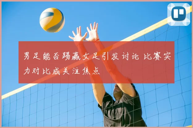 男足能否踢赢女足引发讨论 比赛实力对比成关注焦点