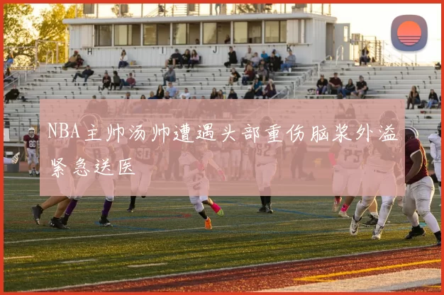 NBA主帅汤帅遭遇头部重伤脑浆外溢紧急送医