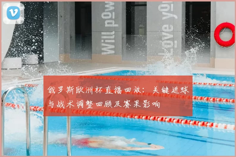俄罗斯欧洲杯直播回放：关键进球与战术调整回顾及赛果影响
