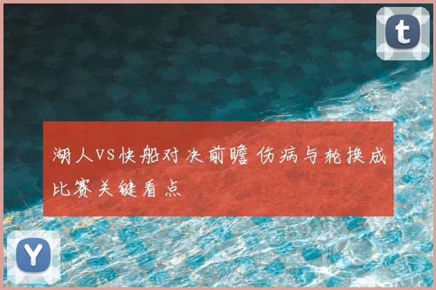 湖人vs快船对决前瞻 伤病与轮换成比赛关键看点